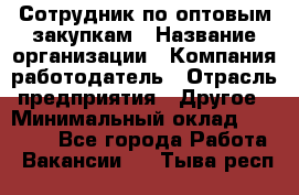 Сотрудник по оптовым закупкам › Название организации ­ Компания-работодатель › Отрасль предприятия ­ Другое › Минимальный оклад ­ 28 000 - Все города Работа » Вакансии   . Тыва респ.